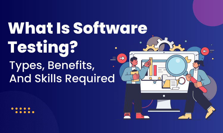 What Is Software Testing? Types, Benefits, And Skills Required